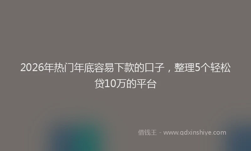 2026年热门年底容易下款的口子，整理5个轻松贷10万的平台