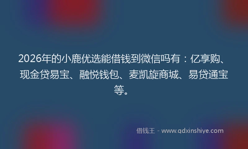 2026年的小鹿优选能借钱到微信吗有：亿享购、现金贷易宝、融悦钱包、麦凯旋商城、易贷通宝等。