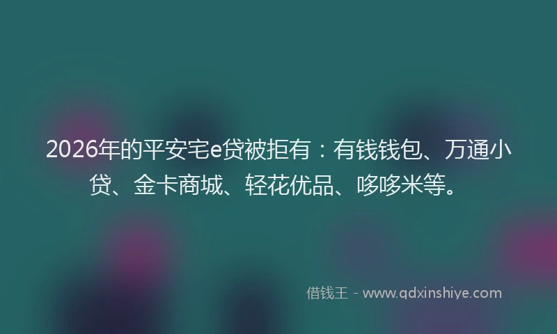 2026年的平安宅e贷被拒有：有钱钱包、万通小贷、金卡商城、轻花优品、哆哆米等。