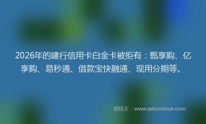 2026年的建行信用卡白金卡被拒有：甄享购、亿享购、易秒通、借款宝快融通、现用分期等。