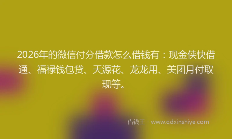 2026年的微信付分借款怎么借钱有：现金侠快借通、福禄钱包贷、天源花、龙龙用、美团月付取现等。