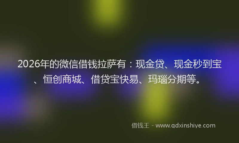 2026年的微信借钱拉萨有：现金贷、现金秒到宝、恒创商城、借贷宝快易、玛瑙分期等。