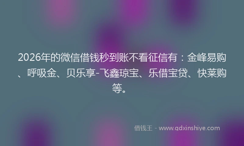 2026年的微信借钱秒到账不看征信有：金峰易购、呼吸金、贝乐享-飞鑫琼宝、乐借宝贷、快莱购等。