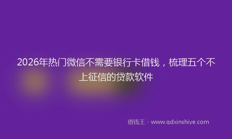 2026年热门微信不需要银行卡借钱，梳理五个不上征信的贷款软件