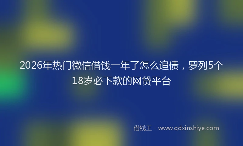 2026年热门微信借钱一年了怎么追债，罗列5个18岁必下款的网贷平台