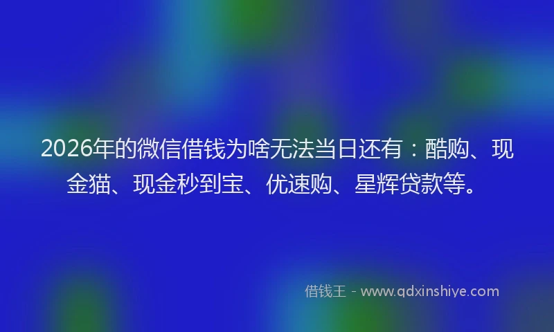 2026年的微信借钱为啥无法当日还有：酷购、现金猫、现金秒到宝、优速购、星辉贷款等。