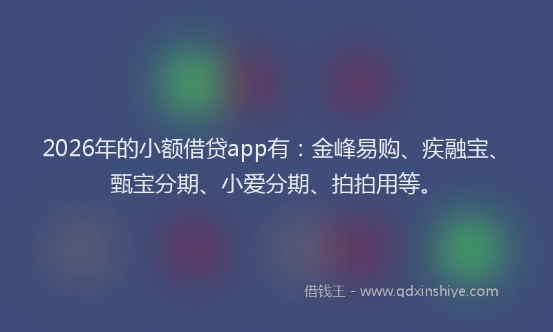 2026年的小额借贷app有：金峰易购、疾融宝、甄宝分期、小爱分期、拍拍用等。