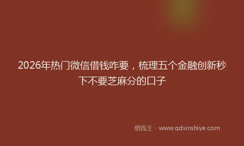 2026年热门微信借钱咋要，梳理五个金融创新秒下不要芝麻分的口子