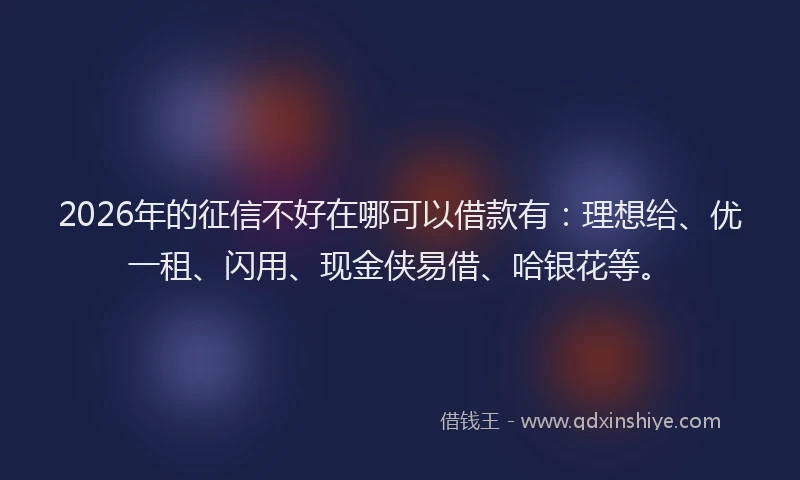 2026年的征信不好在哪可以借款有：理想给、优一租、闪用、现金侠易借、哈银花等。