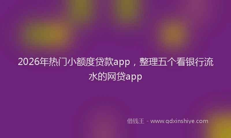 2026年热门小额度贷款app，整理五个看银行流水的网贷app