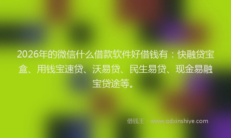 2026年的微信什么借款软件好借钱有：快融贷宝盒、用钱宝速贷、沃易贷、民生易贷、现金易融宝贷途等。