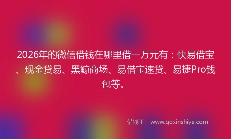 2026年的微信借钱在哪里借一万元有：快易借宝、现金贷易、黑鲸商场、易借宝速贷、易捷Pro钱包等。