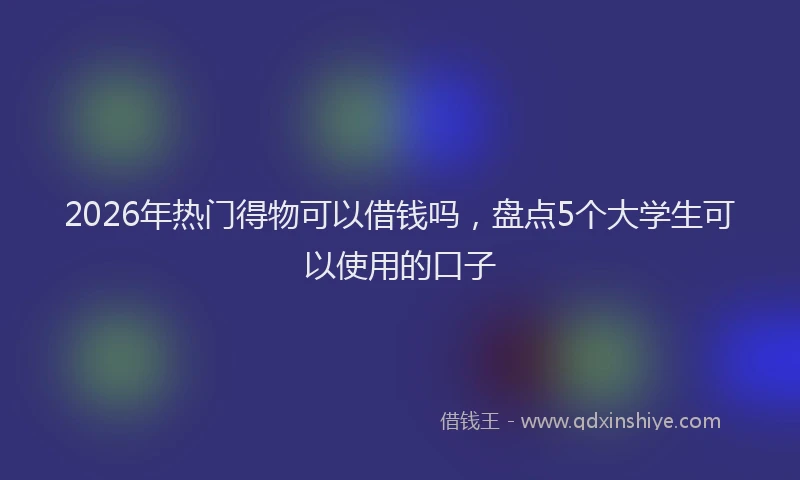 2026年热门得物可以借钱吗，盘点5个大学生可以使用的口子