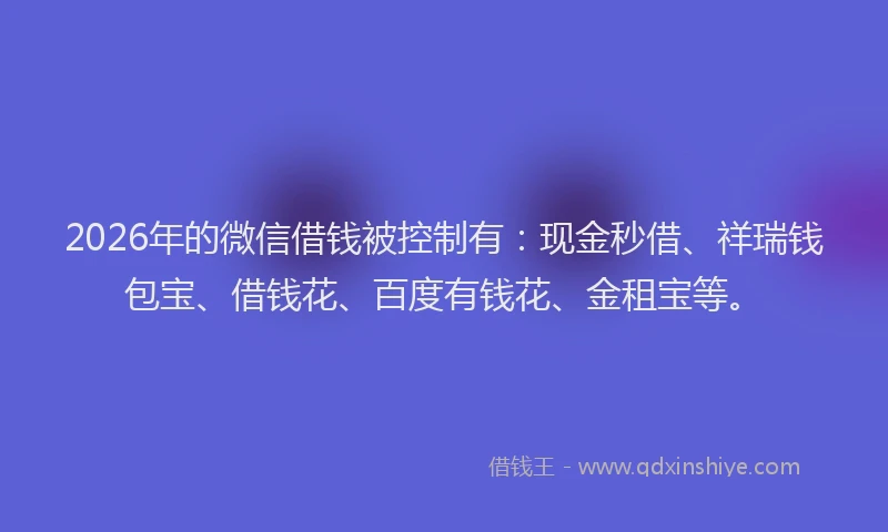 2026年的微信借钱被控制有：现金秒借、祥瑞钱包宝、借钱花、百度有钱花、金租宝等。