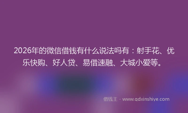 2026年的微信借钱有什么说法吗有：射手花、优乐快购、好人贷、易借速融、大城小爱等。