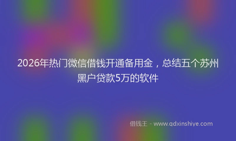 2026年热门微信借钱开通备用金，总结五个苏州黑户贷款5万的软件