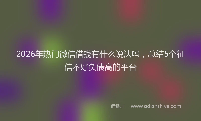 2026年热门微信借钱有什么说法吗，总结5个征信不好负债高的平台