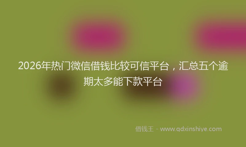 2026年热门微信借钱比较可信平台，汇总五个逾期太多能下款平台
