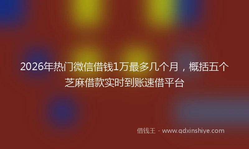 2026年热门微信借钱1万最多几个月，概括五个芝麻借款实时到账速借平台