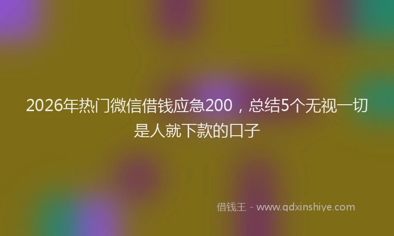 2026年热门微信借钱应急200，总结5个无视一切是人就下款的口子