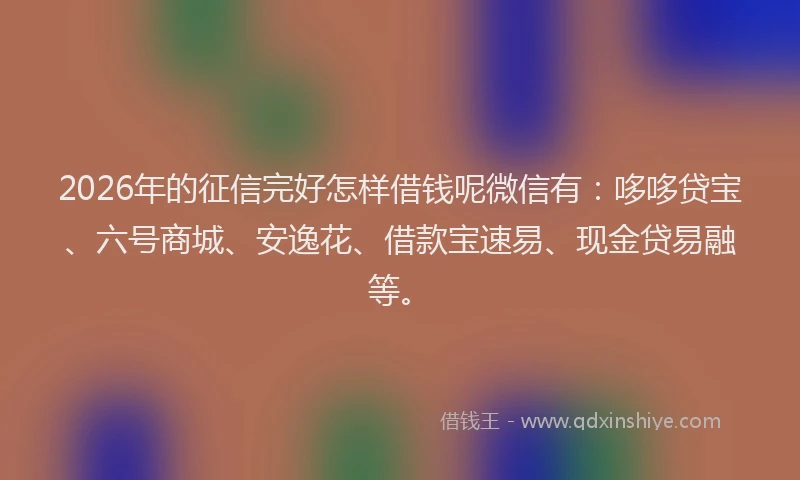 2026年的征信完好怎样借钱呢微信有：哆哆贷宝、六号商城、安逸花、借款宝速易、现金贷易融等。