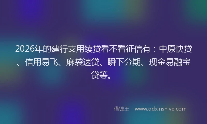 2026年的建行支用续贷看不看征信有：中原快贷、信用易飞、麻袋速贷、瞬下分期、现金易融宝贷等。