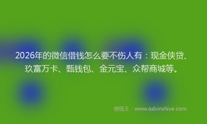 2026年的微信借钱怎么要不伤人有：现金侠贷、玖富万卡、甄钱包、金元宝、众帮商城等。