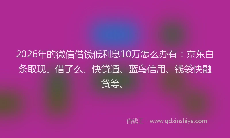 2026年的微信借钱低利息10万怎么办有：京东白条取现、借了么、快贷通、蓝鸟信用、钱袋快融贷等。