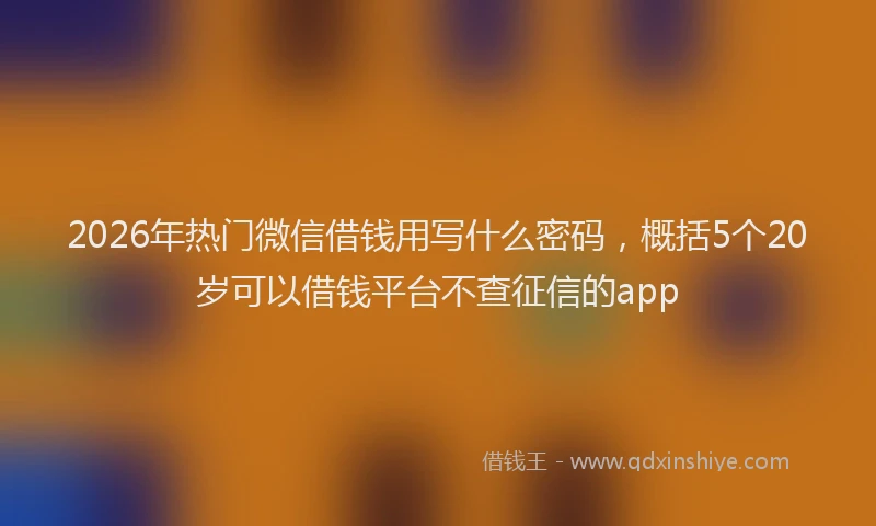 2026年热门微信借钱用写什么密码，概括5个20岁可以借钱平台不查征信的app
