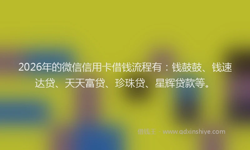 2026年的微信信用卡借钱流程有：钱鼓鼓、钱速达贷、天天富贷、珍珠贷、星辉贷款等。