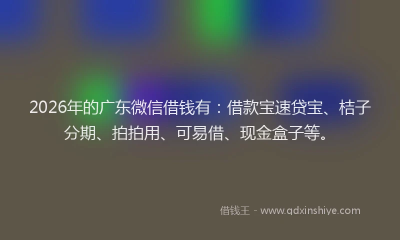 2026年的广东微信借钱有：借款宝速贷宝、桔子分期、拍拍用、可易借、现金盒子等。