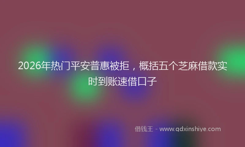 2026年热门平安普惠被拒，概括五个芝麻借款实时到账速借口子