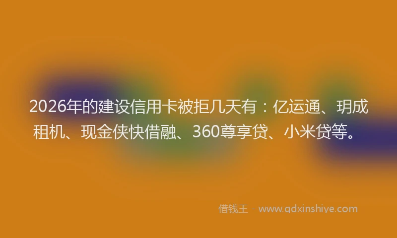 2026年的建设信用卡被拒几天有：亿运通、玥成租机、现金侠快借融、360尊享贷、小米贷等。