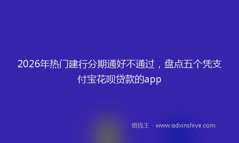 2026年热门建行分期通好不通过，盘点五个凭支付宝花呗贷款的app