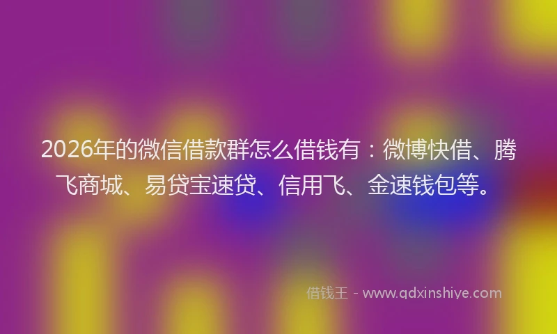 2026年的微信借款群怎么借钱有:微博快借、腾飞商城、易贷宝速贷、信用飞、金速钱包等。