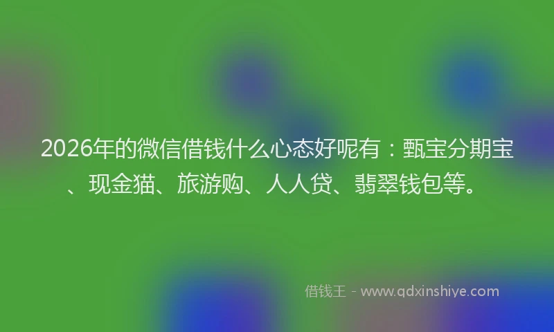 2026年的微信借钱什么心态好呢有：甄宝分期宝、现金猫、旅游购、人人贷、翡翠钱包等。