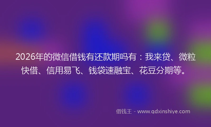 2026年的微信借钱有还款期吗有:我来贷、微粒快借、信用易飞、钱袋速融宝、花豆分期等。