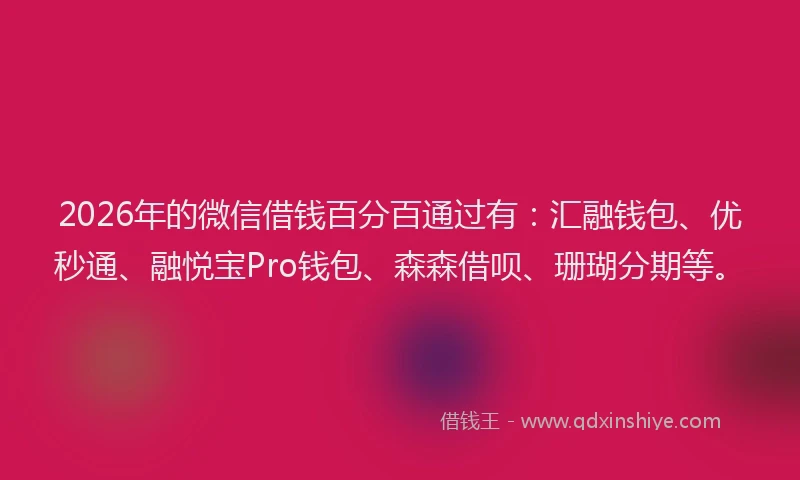 2026年的微信借钱百分百通过有：汇融钱包、优秒通、融悦宝Pro钱包、森森借呗、珊瑚分期等。