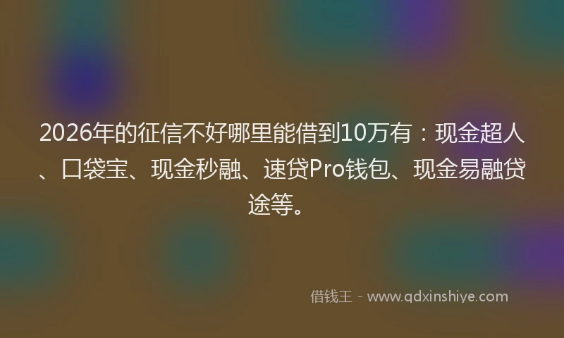 2026年的征信不好哪里能借到10万有:现金超人、口袋宝、现金秒融、速贷Pro钱包、现金易融贷途等。