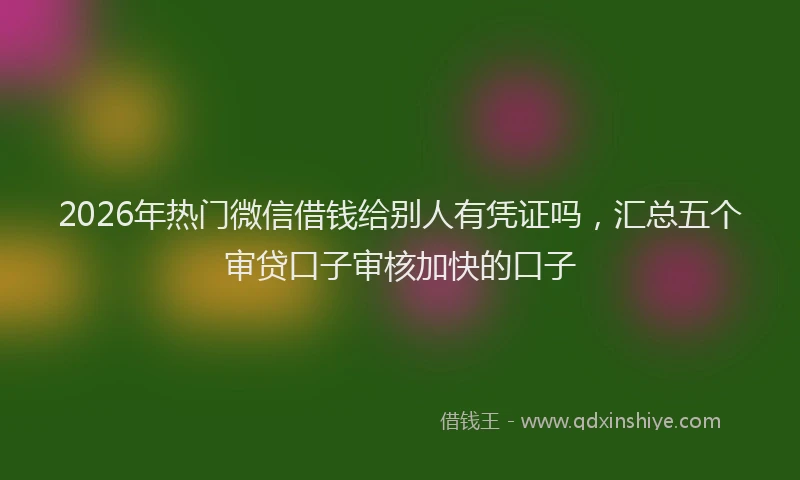 2026年热门微信借钱给别人有凭证吗，汇总五个审贷口子审核加快的口子