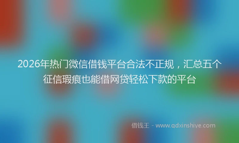2026年热门微信借钱平台合法不正规，汇总五个征信瑕疵也能借网贷轻松下款的平台