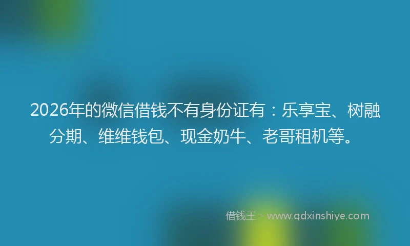 2026年的微信借钱不有身份证有：乐享宝、树融分期、维维钱包、现金奶牛、老哥租机等。