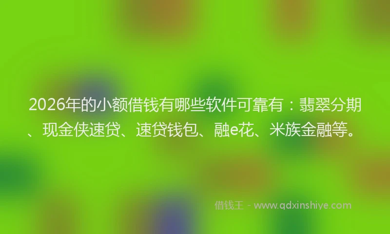 2026年的小额借钱有哪些软件可靠有：翡翠分期、现金侠速贷、速贷钱包、融e花、米族金融等。