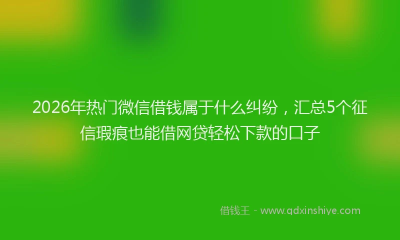 2026年热门微信借钱属于什么纠纷，汇总5个征信瑕疵也能借网贷轻松下款的口子