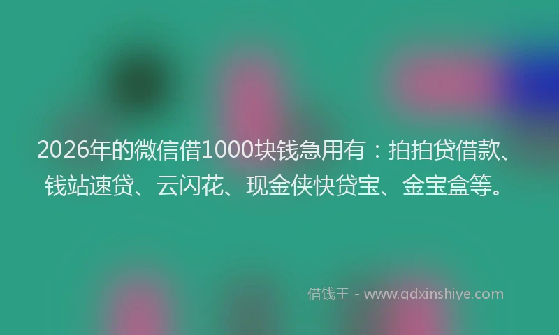 2026年的微信借1000块钱急用有：拍拍贷借款、钱站速贷、云闪花、现金侠快贷宝、金宝盒等。
