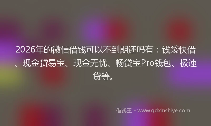 2026年的微信借钱可以不到期还吗有：钱袋快借、现金贷易宝、现金无忧、畅贷宝Pro钱包、极速贷等。
