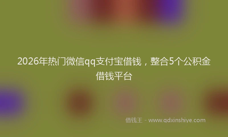 2026年热门微信qq支付宝借钱，整合5个公积金借钱平台