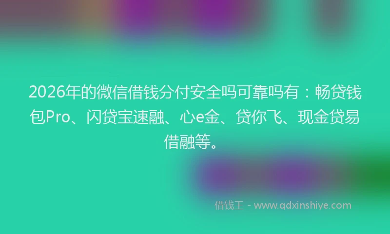 2026年的微信借钱分付安全吗可靠吗有：畅贷钱包Pro、闪贷宝速融、心e金、贷你飞、现金贷易借融等。