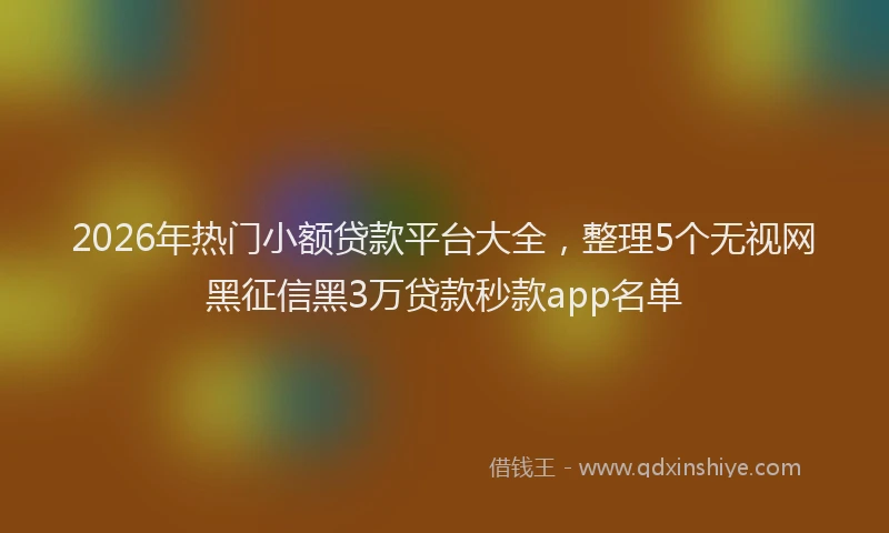 2026年热门小额贷款平台大全,整理5个无视网黑征信黑3万贷款秒款app名单