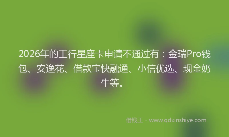 2026年的工行星座卡申请不通过有：金瑞Pro钱包、安逸花、借款宝快融通、小信优选、现金奶牛等。